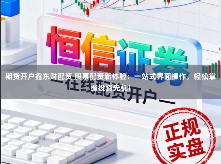 期货开户鑫东财配资 股票配资新体验：一站式界面操作，轻松掌握投资先机！