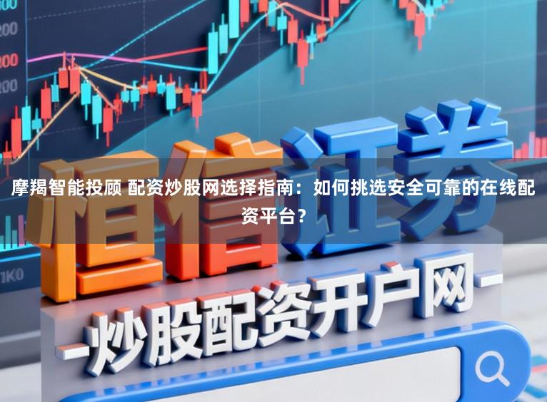 摩羯智能投顾 配资炒股网选择指南：如何挑选安全可靠的在线配资平台？