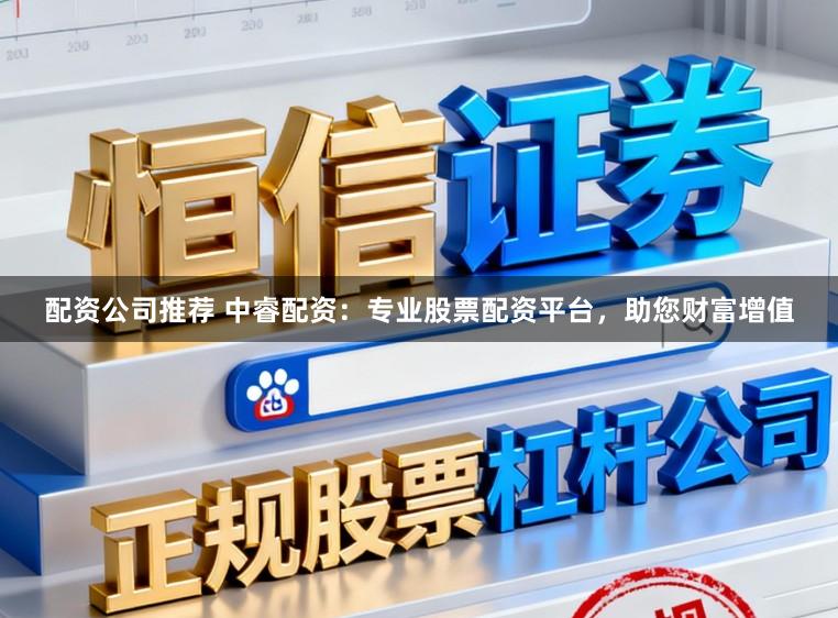 配资公司推荐 中睿配资：专业股票配资平台，助您财富增值