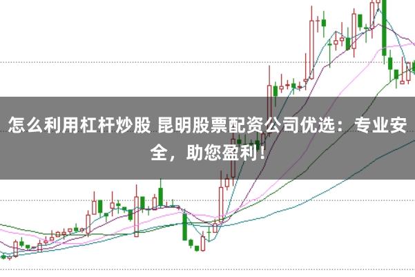 怎么利用杠杆炒股 昆明股票配资公司优选：专业安全，助您盈利！