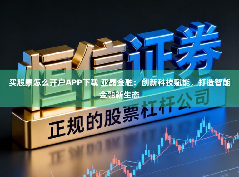 买股票怎么开户APP下载 亚晶金融：创新科技赋能，打造智能金融新生态