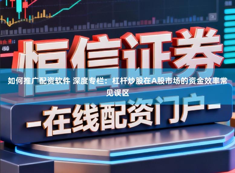 如何推广配资软件 深度专栏：杠杆炒股在A股市场的资金效率常见误区