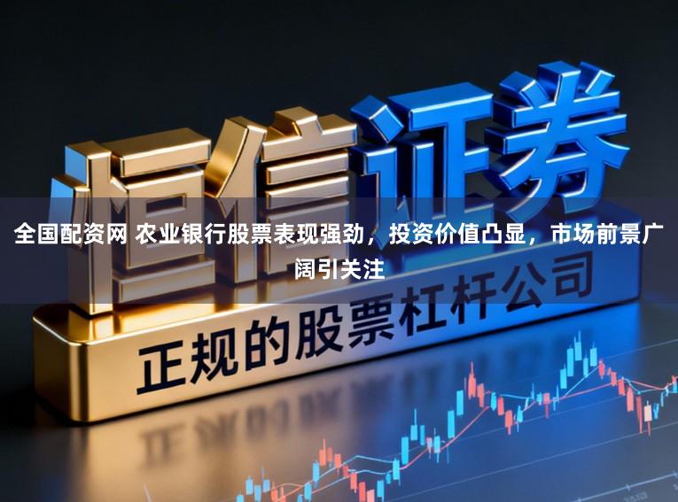 全国配资网 农业银行股票表现强劲，投资价值凸显，市场前景广阔引关注