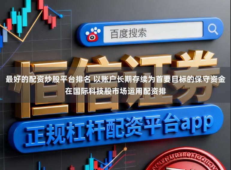 最好的配资炒股平台排名 以账户长期存续为首要目标的保守资金在国际科技股市场运用配资排