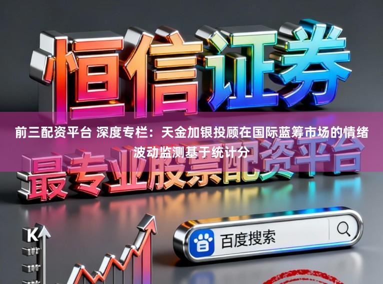 前三配资平台 深度专栏：天金加银投顾在国际蓝筹市场的情绪波动监测基于统计分