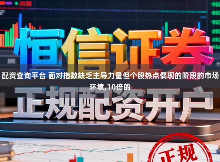 配资查询平台 面对指数缺乏主导力量但个股热点偶现的阶段的市场环境,10倍的