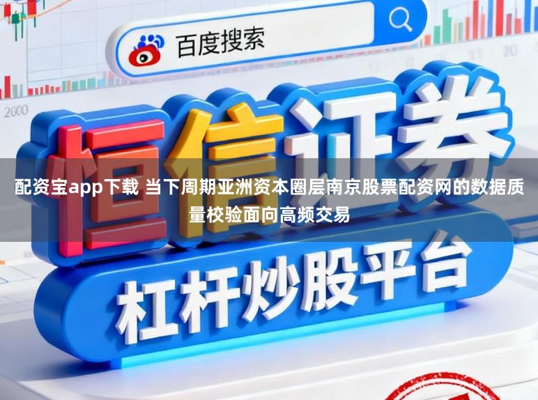配资宝app下载 当下周期亚洲资本圈层南京股票配资网的数据质量校验面向高频交易