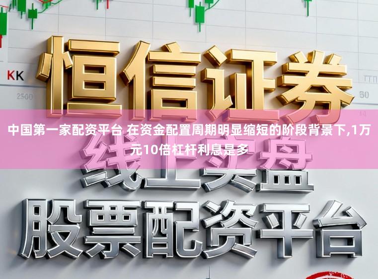 中国第一家配资平台 在资金配置周期明显缩短的阶段背景下，1万元10倍杠杆利息是多