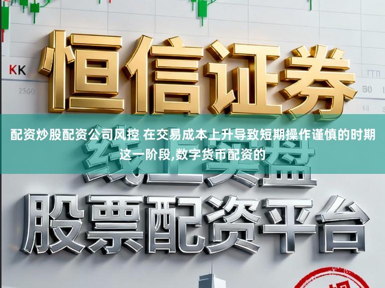 配资炒股配资公司风控 在交易成本上升导致短期操作谨慎的时期这一阶段，数字货币配资的