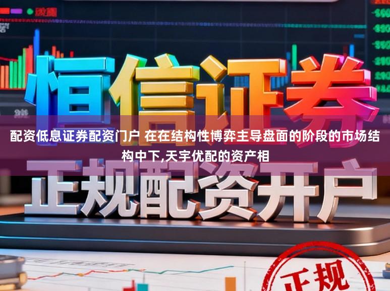 配资低息证券配资门户 在在结构性博弈主导盘面的阶段的市场结构中下，天宇优配的资产相