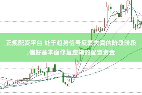正规配资平台 处于趋势信号反复失真的阶段阶段，偏好基本面修复逻辑的配置资金