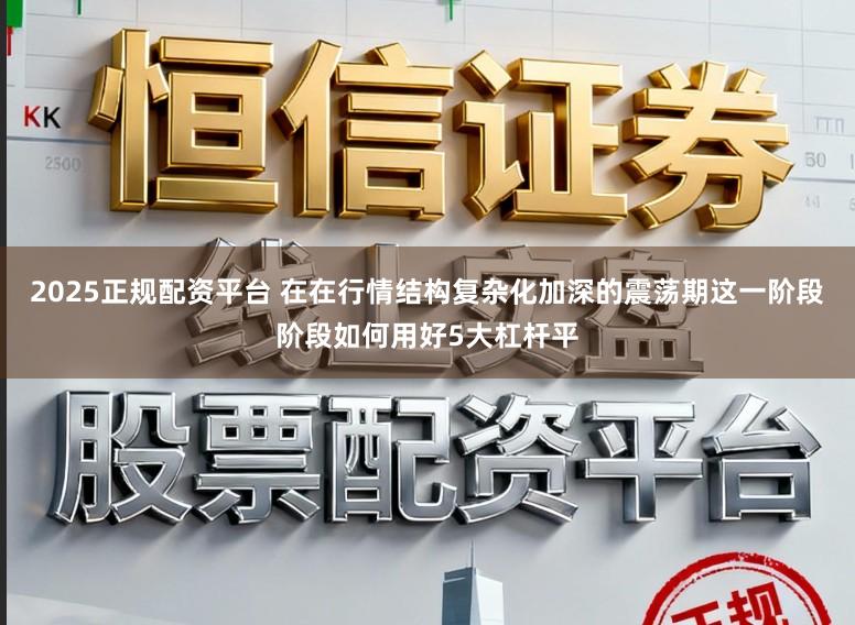 2025正规配资平台 在在行情结构复杂化加深的震荡期这一阶段阶段如何用好5大杠杆平
