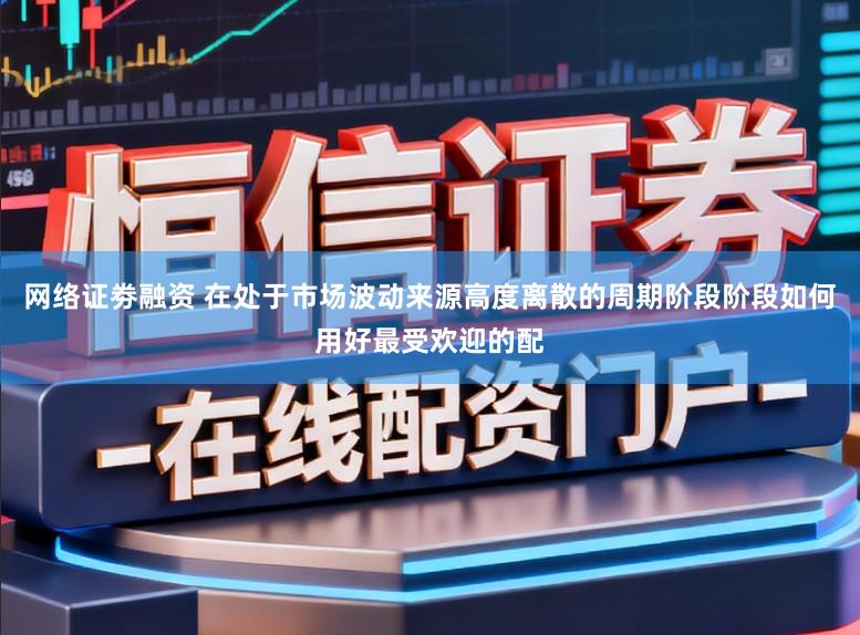 网络证劵融资 在处于市场波动来源高度离散的周期阶段阶段如何用好最受欢迎的配