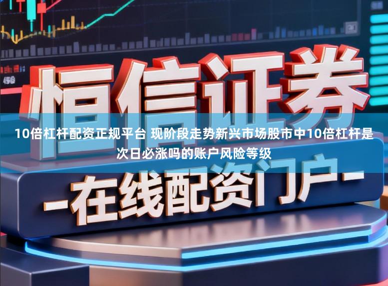 10倍杠杆配资正规平台 现阶段走势新兴市场股市中10倍杠杆是次日必涨吗的账户风险等级