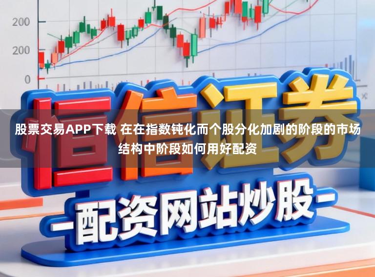 股票交易APP下载 在在指数钝化而个股分化加剧的阶段的市场结构中阶段如何用好配资
