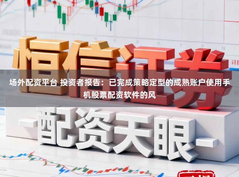 场外配资平台 投资者报告：已完成策略定型的成熟账户使用手机股票配资软件的风
