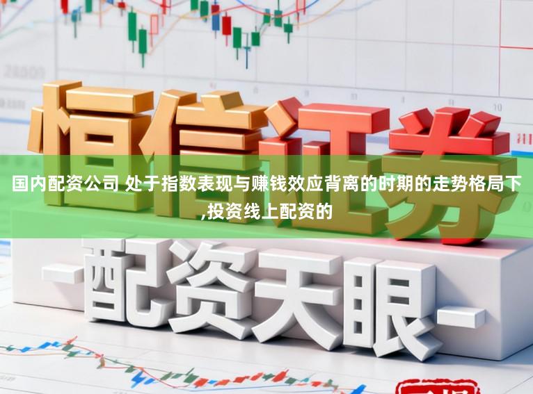 国内配资公司 处于指数表现与赚钱效应背离的时期的走势格局下,投资线上配资的