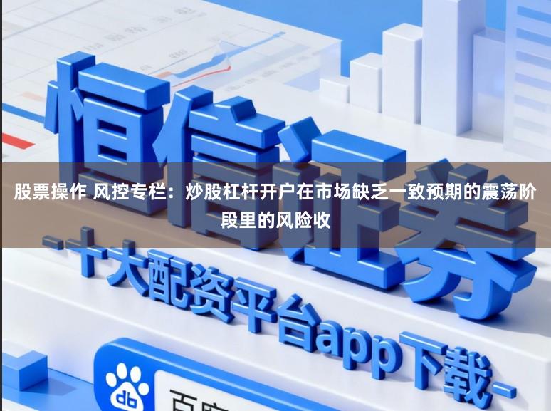 股票操作 风控专栏：炒股杠杆开户在市场缺乏一致预期的震荡阶段里的风险收