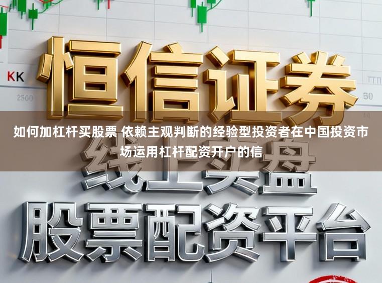 如何加杠杆买股票 依赖主观判断的经验型投资者在中国投资市场运用杠杆配资开户的信