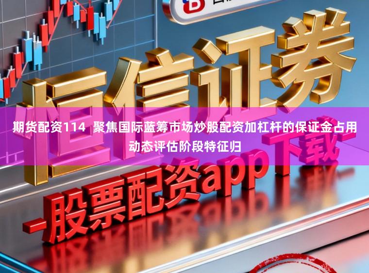 期货配资114  聚焦国际蓝筹市场炒股配资加杠杆的保证金占用动态评估阶段特征归