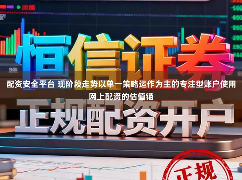 配资安全平台 现阶段走势以单一策略运作为主的专注型账户使用网上配资的估值锚