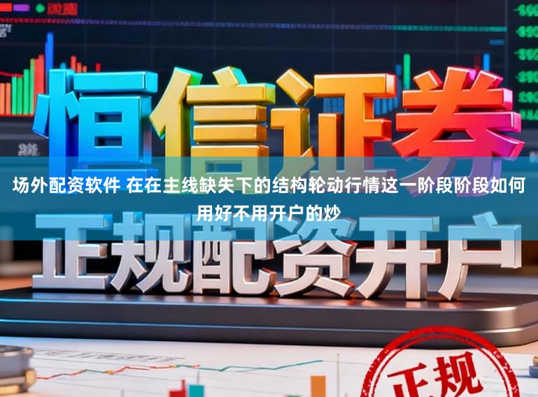 场外配资软件 在在主线缺失下的结构轮动行情这一阶段阶段如何用好不用开户的炒