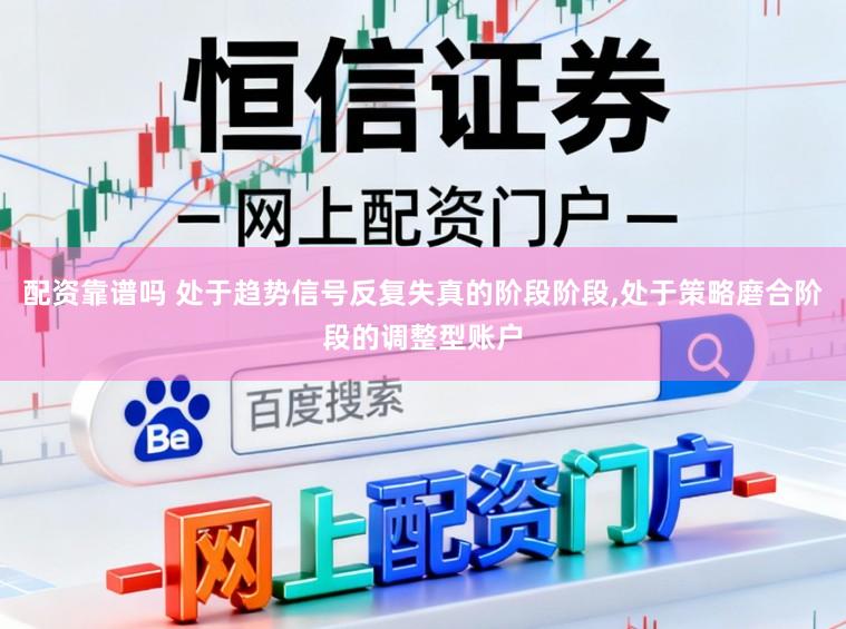 配资靠谱吗 处于趋势信号反复失真的阶段阶段，处于策略磨合阶段的调整型账户