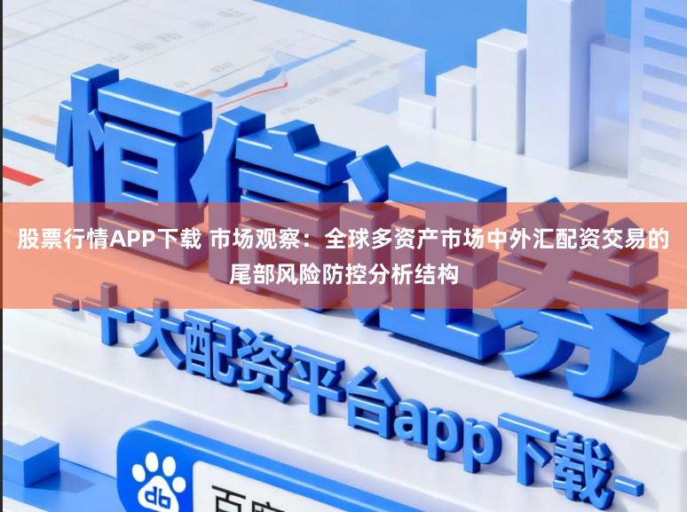 股票行情APP下载 市场观察：全球多资产市场中外汇配资交易的尾部风险防控分析结构