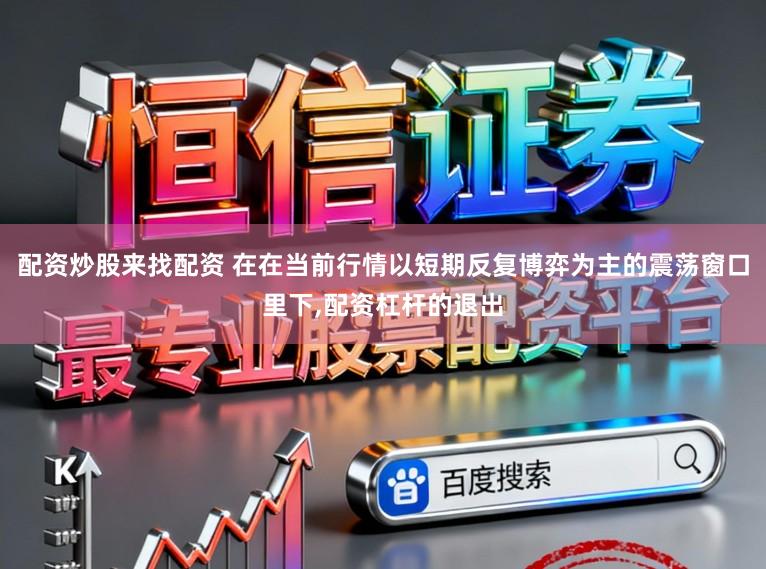 配资炒股来找配资 在在当前行情以短期反复博弈为主的震荡窗口里下,配资杠杆的退出