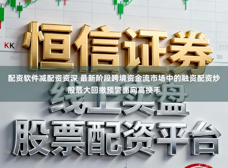 配资软件减配资资深 最新阶段跨境资金流市场中的融资配资炒股最大回撤预警面向高换手
