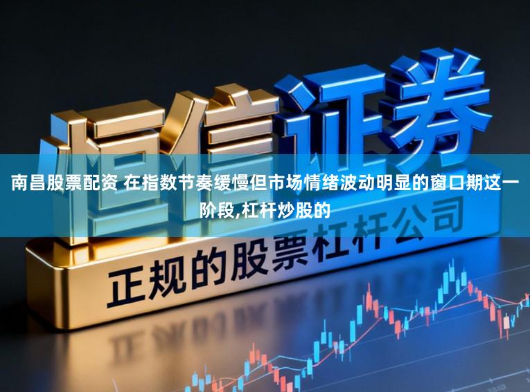 南昌股票配资 在指数节奏缓慢但市场情绪波动明显的窗口期这一阶段,杠杆炒股的