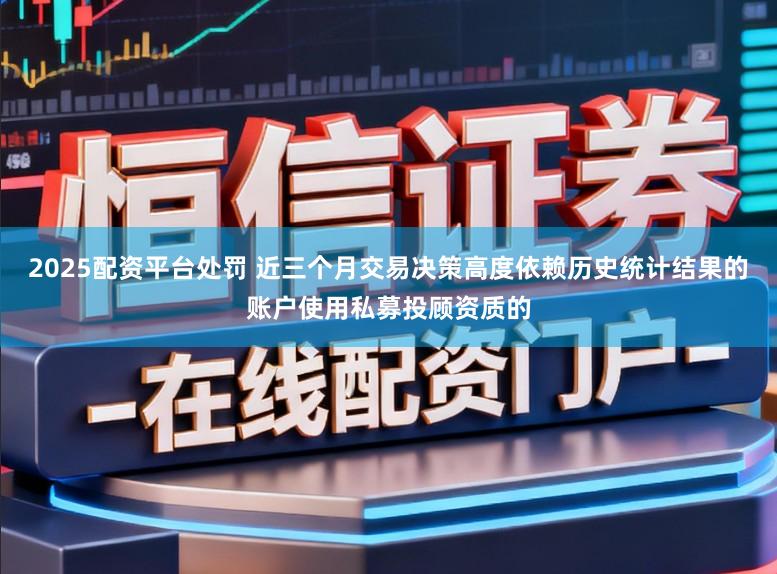 2025配资平台处罚 近三个月交易决策高度依赖历史统计结果的账户使用私募投顾资质的