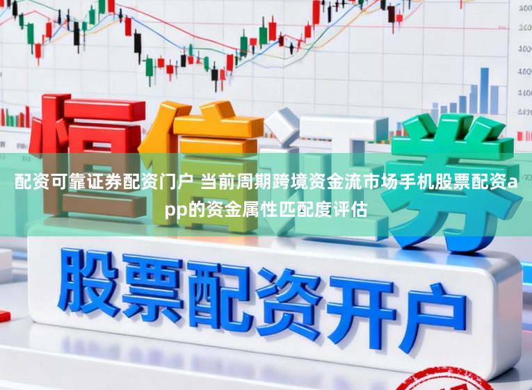 配资可靠证券配资门户 当前周期跨境资金流市场手机股票配资app的资金属性匹配度评估