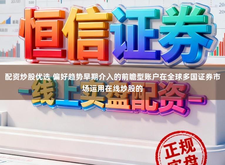 配资炒股优选 偏好趋势早期介入的前瞻型账户在全球多国证券市场运用在线炒股的