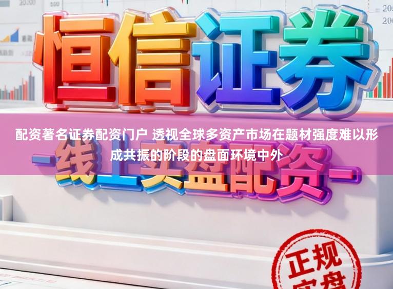 配资著名证券配资门户 透视全球多资产市场在题材强度难以形成共振的阶段的盘面环境中外