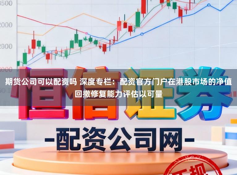 期货公司可以配资吗 深度专栏：配资官方门户在港股市场的净值回撤修复能力评估以可量