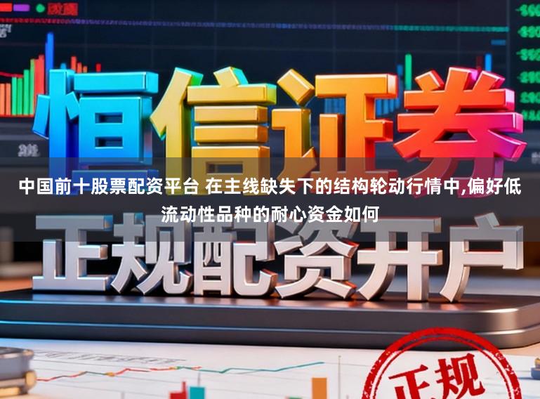 中国前十股票配资平台 在主线缺失下的结构轮动行情中,偏好低流动性品种的耐心资金如何