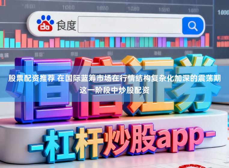 股票配资推荐 在国际蓝筹市场在行情结构复杂化加深的震荡期这一阶段中炒股配资