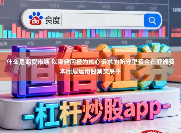 什么是期货市场 以稳健回报为核心诉求的防守型资金在亚洲资本圈层运用股票交易平