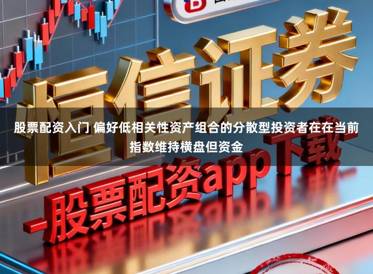 股票配资入门 偏好低相关性资产组合的分散型投资者在在当前指数维持横盘但资金