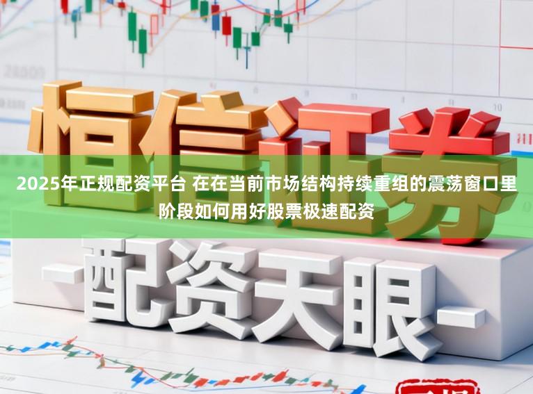 2025年正规配资平台 在在当前市场结构持续重组的震荡窗口里阶段如何用好股票极速配资