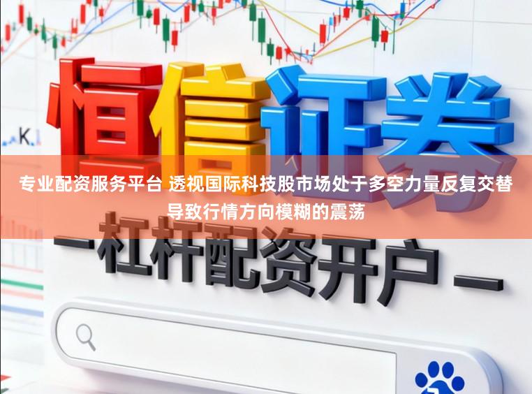 专业配资服务平台 透视国际科技股市场处于多空力量反复交替导致行情方向模糊的震荡