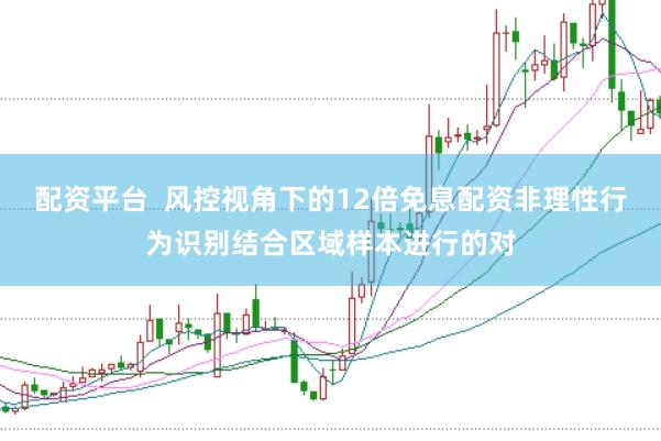 配资平台  风控视角下的12倍免息配资非理性行为识别结合区域样本进行的对