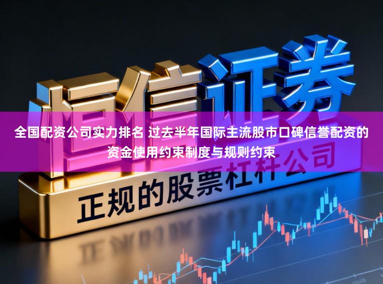 全国配资公司实力排名 过去半年国际主流股市口碑信誉配资的资金使用约束制度与规则约束