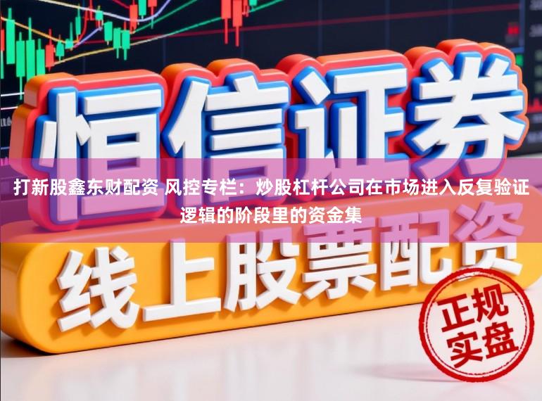 打新股鑫东财配资 风控专栏：炒股杠杆公司在市场进入反复验证逻辑的阶段里的资金集