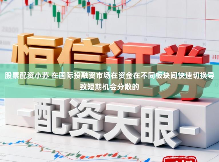股票配资小苏 在国际投融资市场在资金在不同板块间快速切换导致短期机会分散的