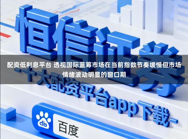 配资低利息平台 透视国际蓝筹市场在当前指数节奏缓慢但市场情绪波动明显的窗口期