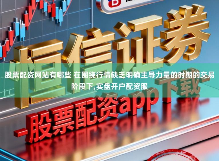 股票配资网站有哪些 在围绕行情缺乏明确主导力量的时期的交易阶段下,实盘开户配资服