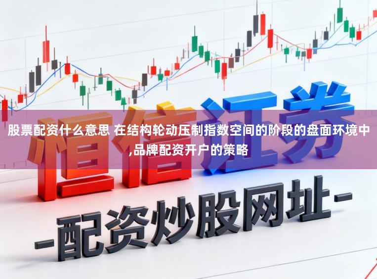 股票配资什么意思 在结构轮动压制指数空间的阶段的盘面环境中,品牌配资开户的策略