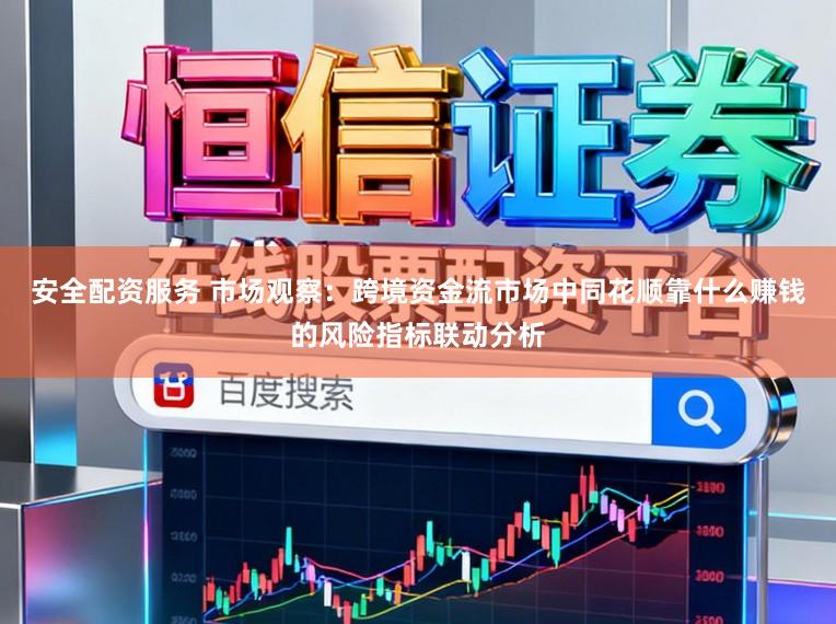 安全配资服务 市场观察：跨境资金流市场中同花顺靠什么赚钱的风险指标联动分析